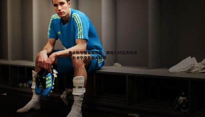 JJB竞技宝-勇士队引援策略转向，四年1.95亿天价成马尔卡宁交易最大障碍