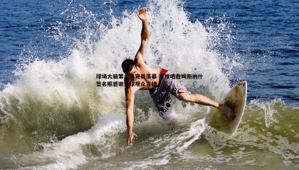 JJB竞技宝-球场大脑第二季完美落幕 官推晒詹姆斯纳什签名照感谢全球观众支持