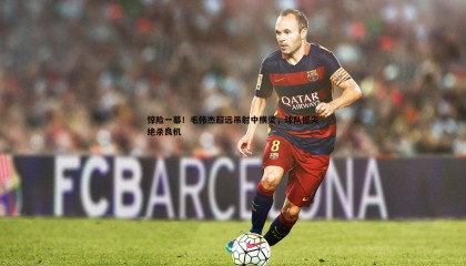 JJB竞技宝-惊险一幕！毛伟杰超远吊射中横梁，球队憾失绝杀良机