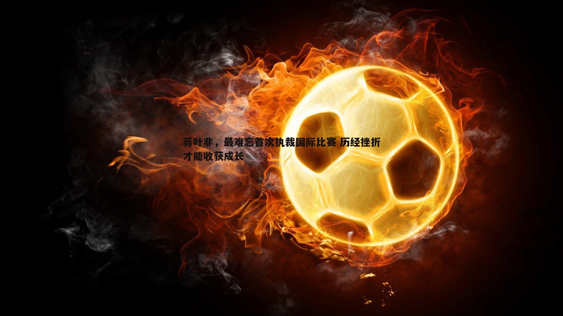 蒋叶非，最难忘首次执裁国际比赛 历经挫折才能收获成长