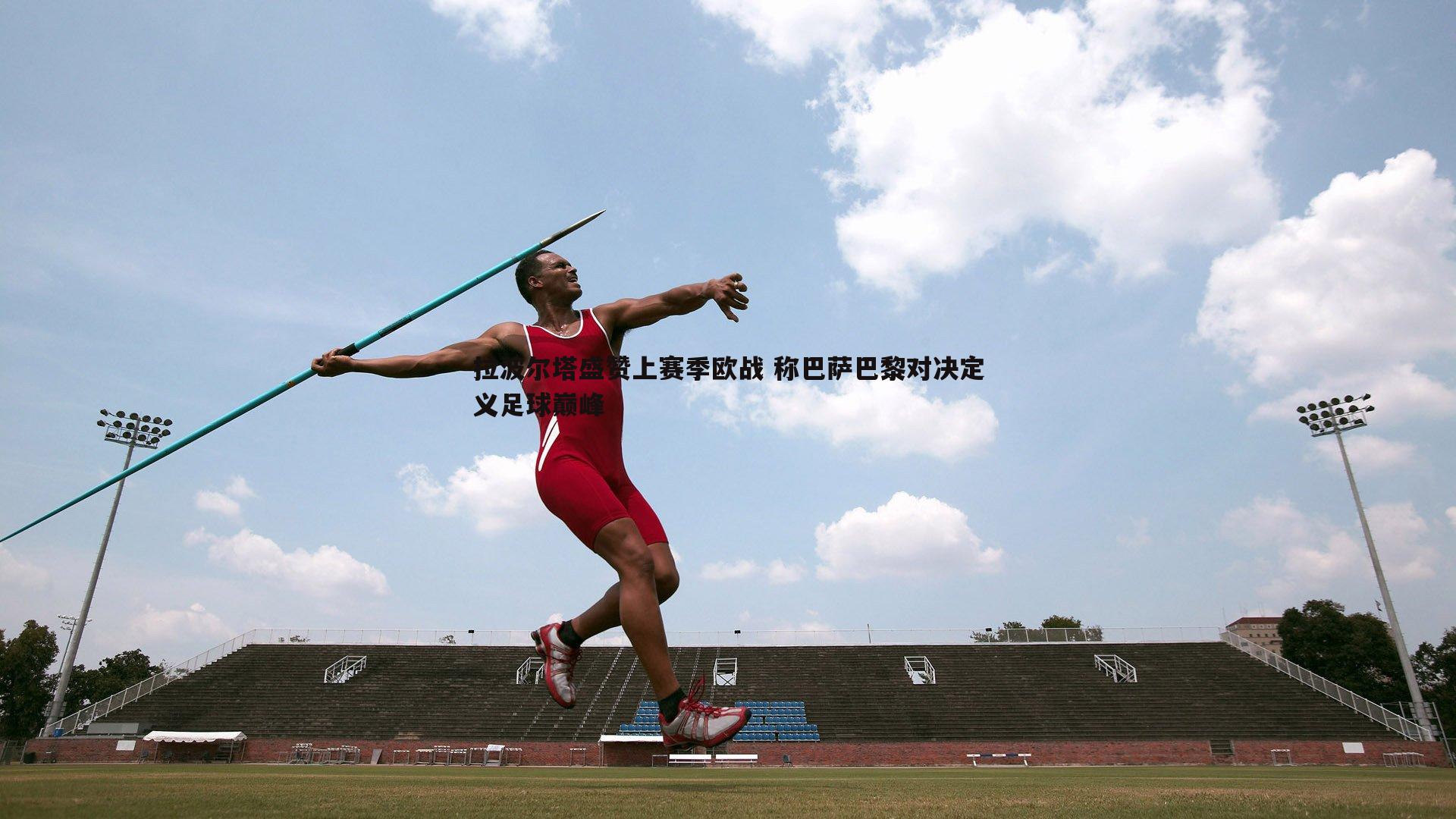 拉波尔塔盛赞上赛季欧战 称巴萨巴黎对决定义足球巅峰