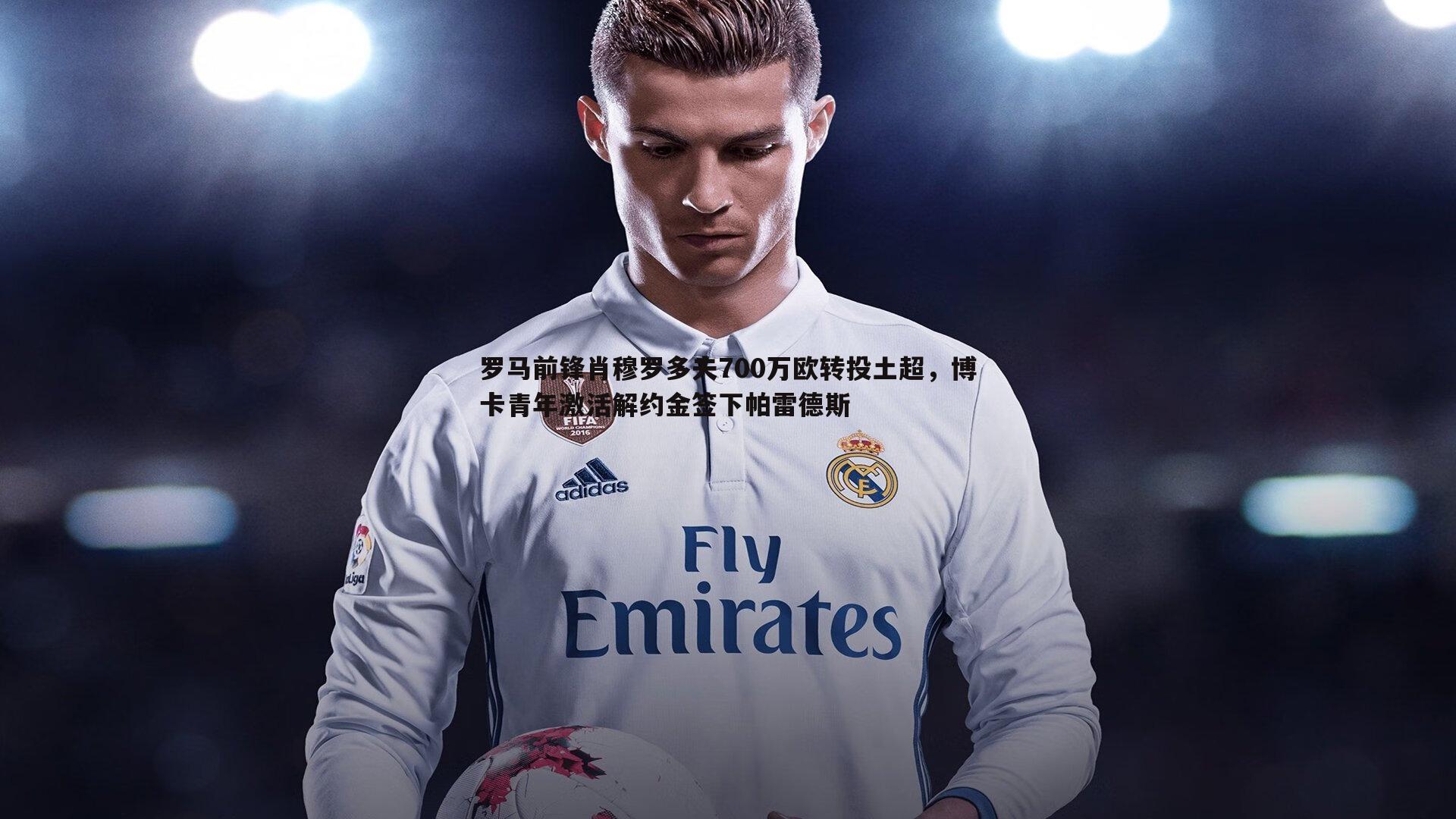 罗马前锋肖穆罗多夫700万欧转投土超,博卡青年激活解约金签下帕雷德斯