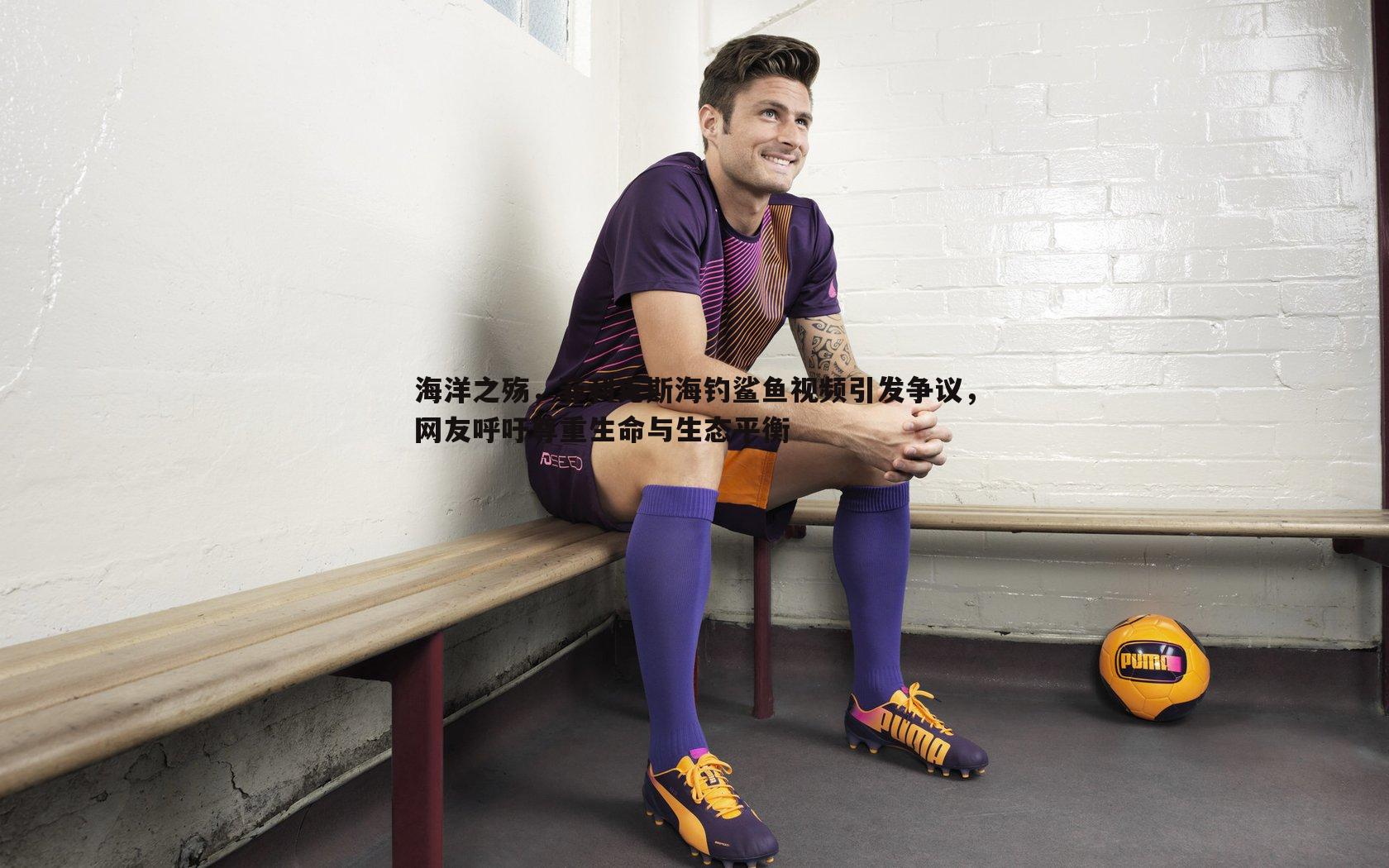 海洋之殇,菲利克斯海钓鲨鱼视频引发争议,网友呼吁尊重生命与生态平衡