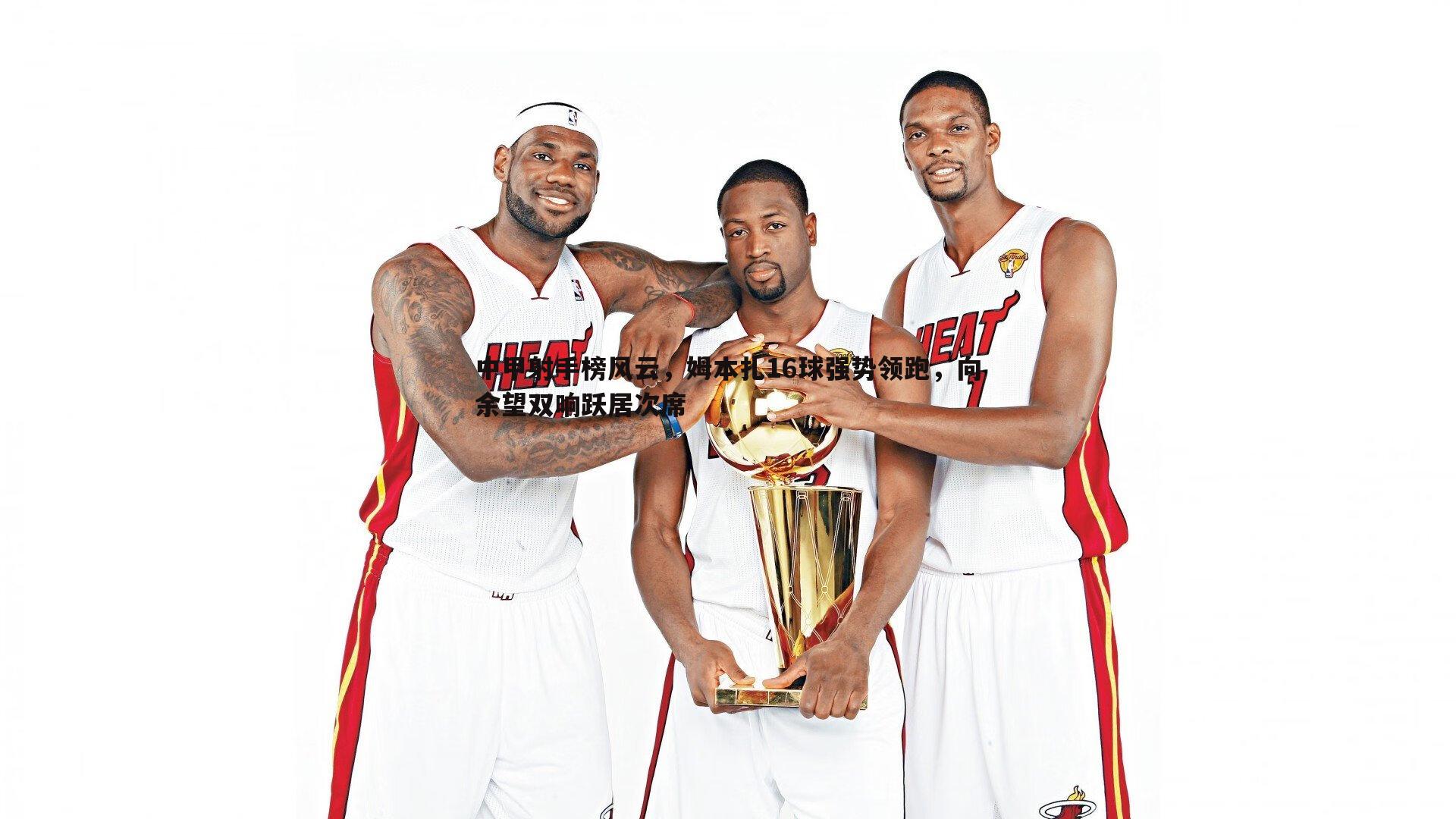 中甲射手榜风云,姆本扎16球强势领跑,向余望双响跃居次席