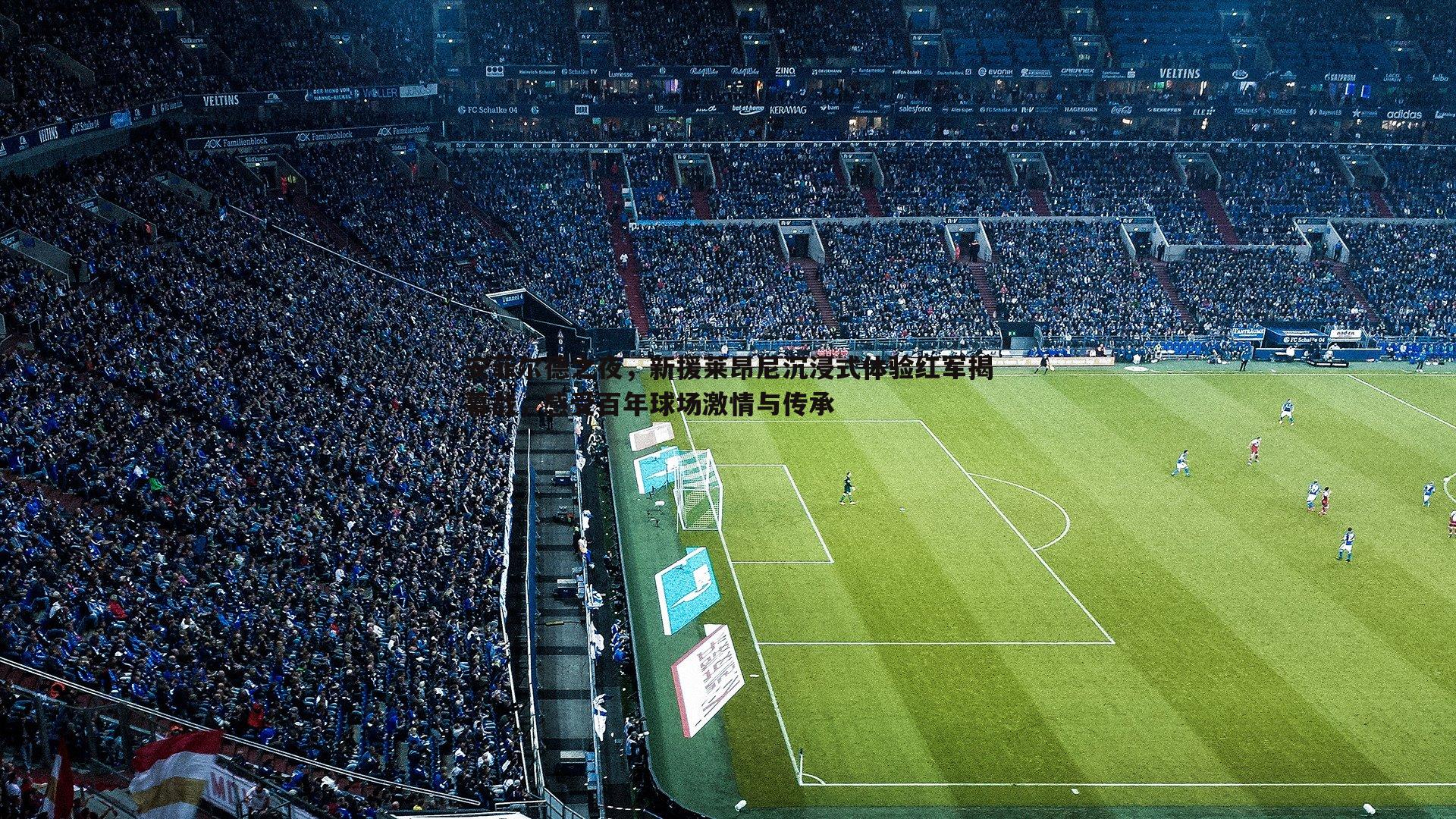 安菲尔德之夜,新援莱昂尼沉浸式体验红军揭幕战,感受百年球场激情与传承