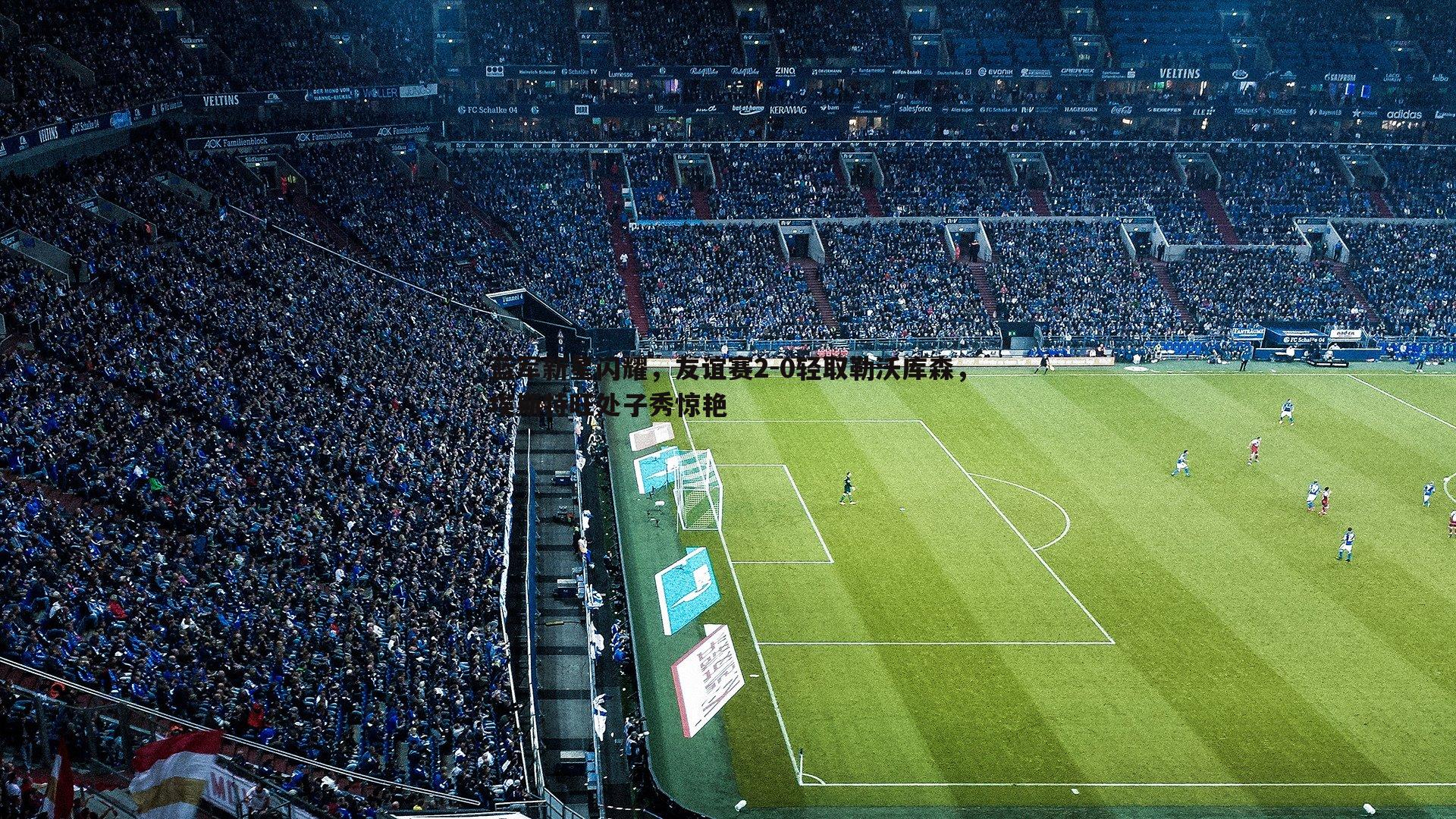 蓝军新星闪耀,友谊赛2-0轻取勒沃库森,埃斯特旺处子秀惊艳