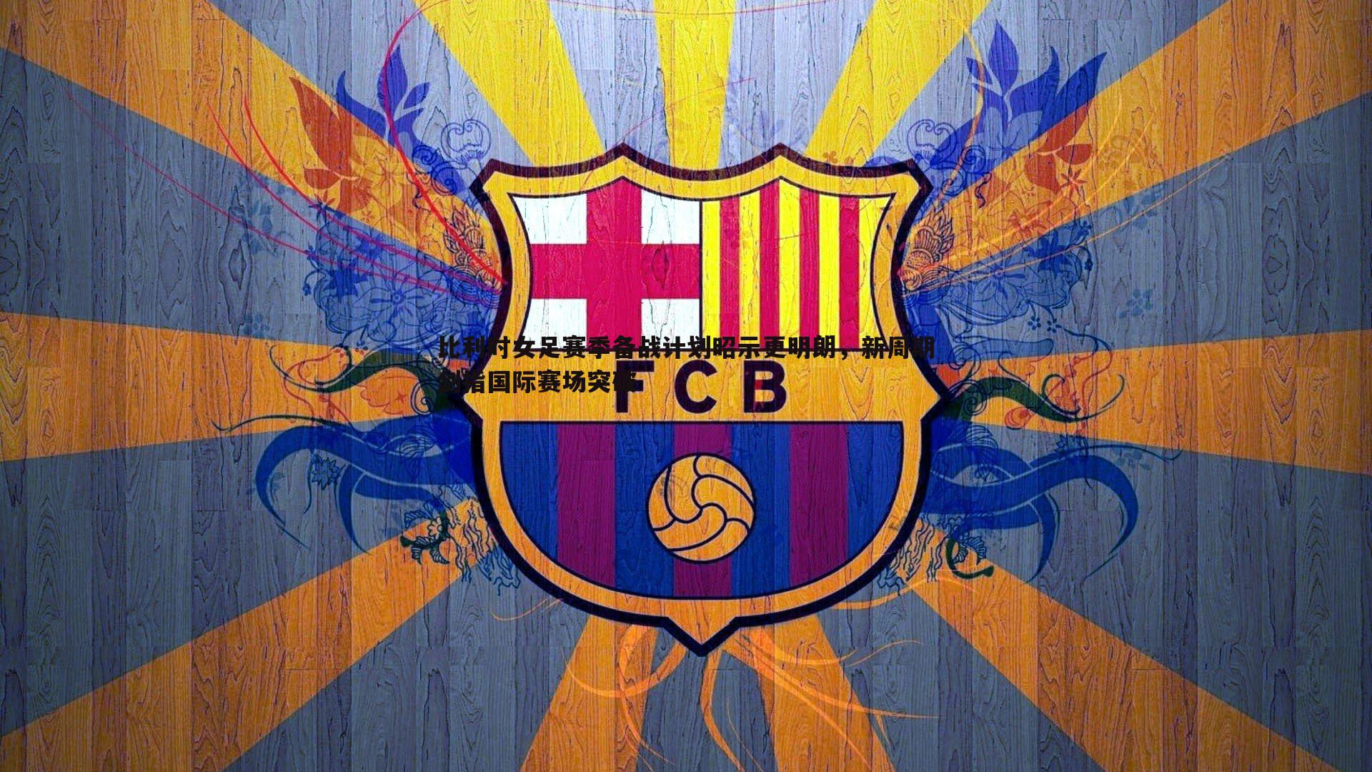 比利时女足赛季备战计划昭示更明朗，新周期剑指国际赛场突破